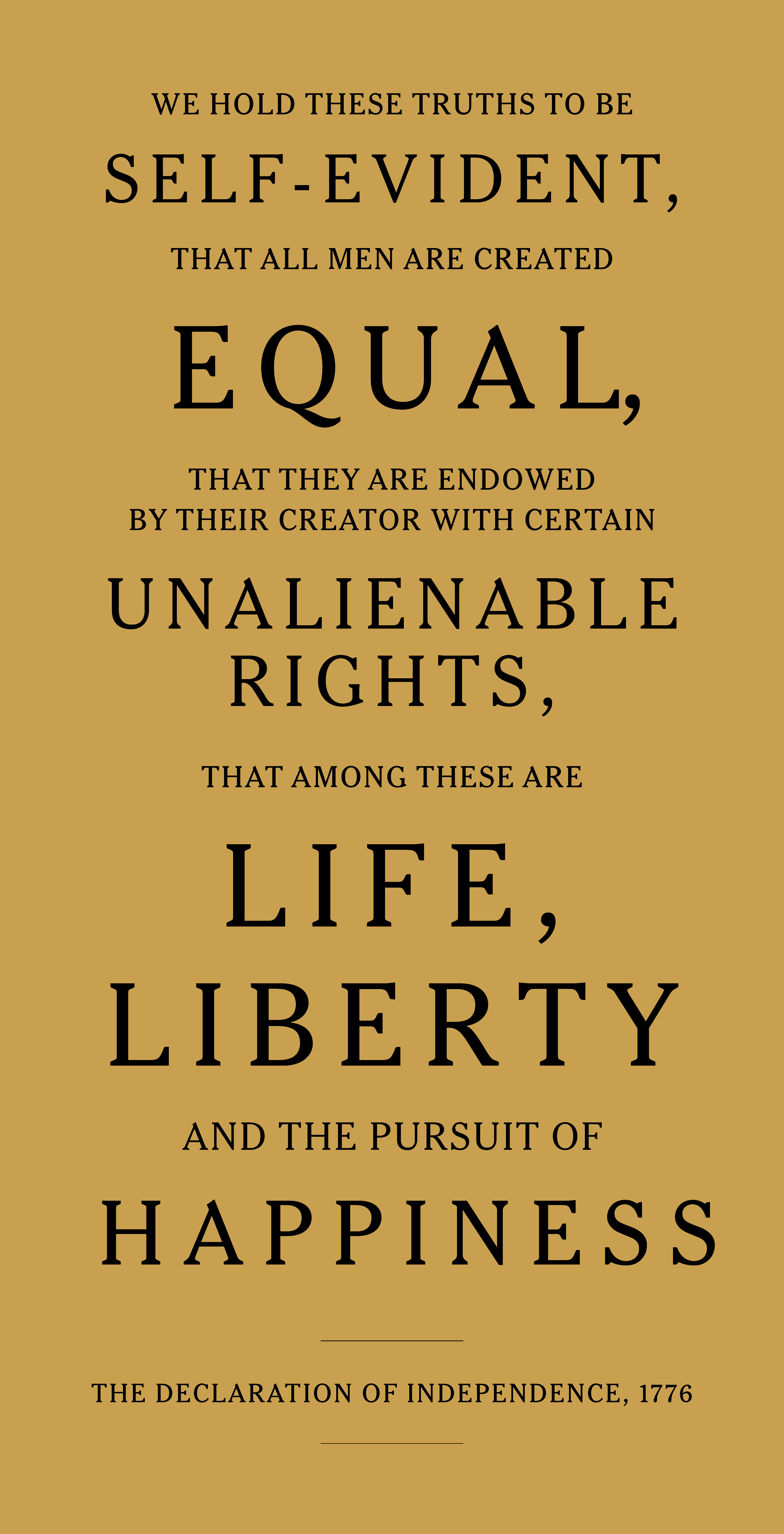 A poster displaying the following text, typeset with large capitalized letters: “We hold these truths to be self-evident, that all men are created equal, that they are endowed by their creator with certain unalienable rights that among these are life, liberty, and the pursuit of happiness,” and between two lines below, “The Declaration of Independence, 1776”